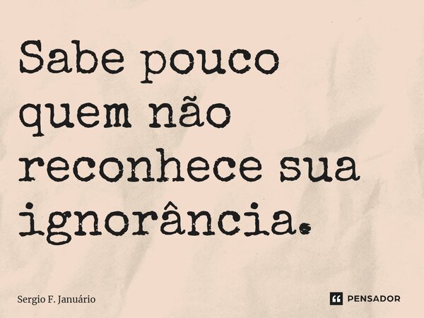 ⁠Sabe pouco quem não reconhece sua ignorância.... Frase de Sergio F. Januario.
