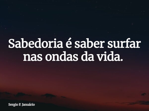 Sabedoria é saber surfar nas ondas da vida. ⁠... Frase de Sergio F. Januário.