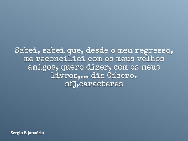 ⁠Sabei, sabei que, desde o meu regresso, me reconciliei com os meus velhos amigos, quero dizer, com os meus livros,... diz Cícero. sfj,caracteres... Frase de Sergio F. Januário.