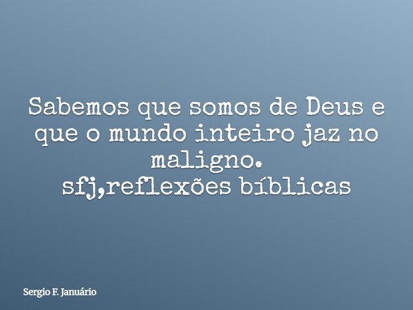Sabemos que somos de Deus e que o mundo inteiro jaz no maligno. sfj,reflexões bíblicas⁠... Frase de Sergio F. Januário.