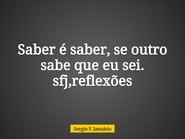⁠Saber é saber, se outro sabe que eu sei. sfj,reflexões... Frase de Sergio F. Januário.