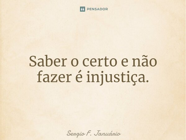 ⁠Saber o certo e não fazer é injustiça.... Frase de Sergio F. Januario.