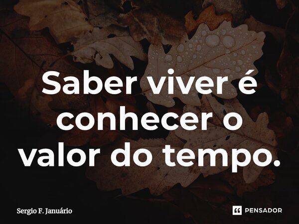 ⁠Saber viver é conhecer o valor do tempo.... Frase de Sergio F. Januario.
