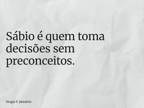 Sábio é quem toma decisões sem preconceitos.... Frase de Sergio F. Januário.