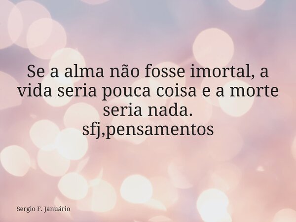 Se a alma não fosse imortal, a vida seria pouca coisa e a morte seria nada. sfj,pensamentos⁠... Frase de Sergio F. Januário.