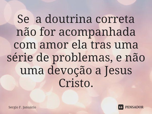 ⁠Se a doutrina correta não for acompanhada com amor ela tras uma série de problemas, e não uma devoção a Jesus Cristo.... Frase de Sergio F. Januario.