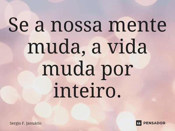 ⁠Se a nossa mente muda, a vida muda por inteiro.... Frase de Sergio F. Januario.