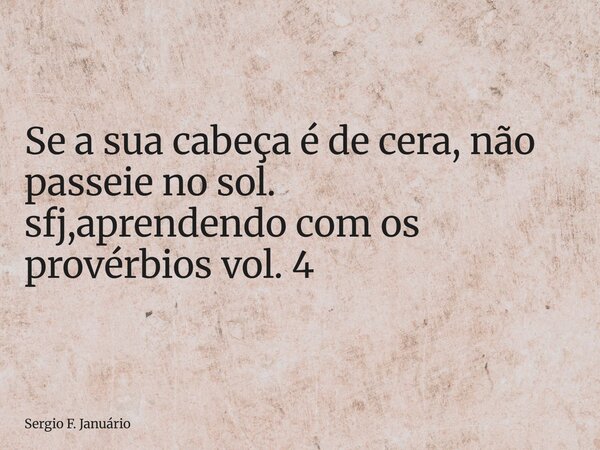 ⁠Se a sua cabeça é de cera, não passeie no sol. sfj,aprendendo com os provérbios vol. 4... Frase de Sergio F. Januário.