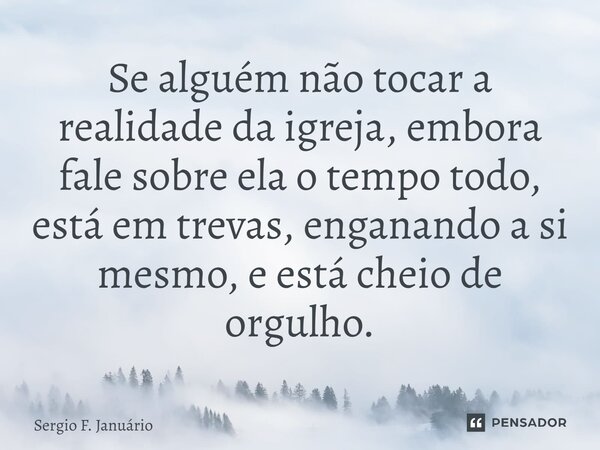 ⁠Se alguém não tocar a realidade da igreja, embora fale sobre ela o tempo todo, está em trevas, enganando a si mesmo, e está cheio de orgulho.... Frase de Sergio F. Januario.