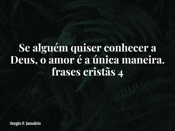 ⁠Se alguém quiser conhecer a Deus, o amor é a única maneira. frases cristãs 4... Frase de Sergio F. Januário.