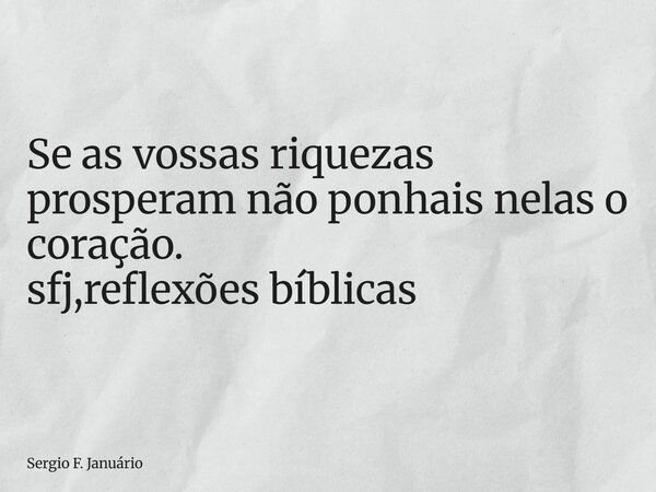 ⁠Se as vossas riquezas prosperam não ponhais nelas o coração. sfj,reflexões bíblicas... Frase de Sergio F. Januário.