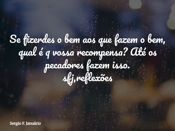Se fizerdes o bem aos que fazem o bem, qual é q vossa recompensa? Até os pecadores fazem isso. sfj,reflexões⁠... Frase de Sergio F. Januário.