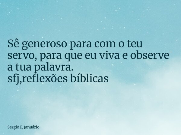 ⁠Sê generoso para com o teu servo, para que eu viva e observe a tua palavra. sfj,reflexões bíblicas... Frase de Sergio F. Januário.