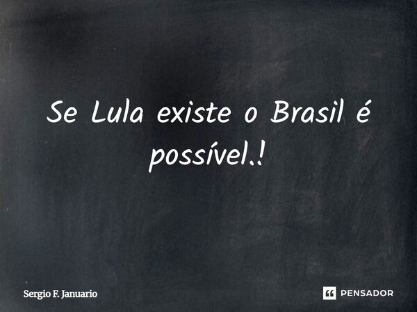 Se Lula existe o Brasil é possível.!... Frase de Sergio F. Januario.