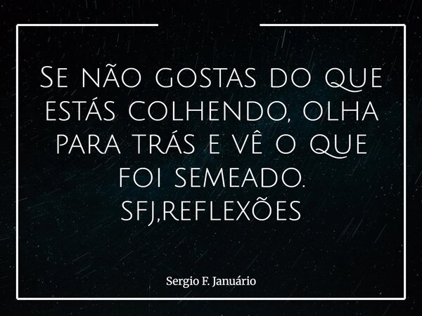 Se não gostas do que estás colhendo, olha para trás e vê o que foi semeado. sfj,reflexões⁠... Frase de Sergio F. Januário.