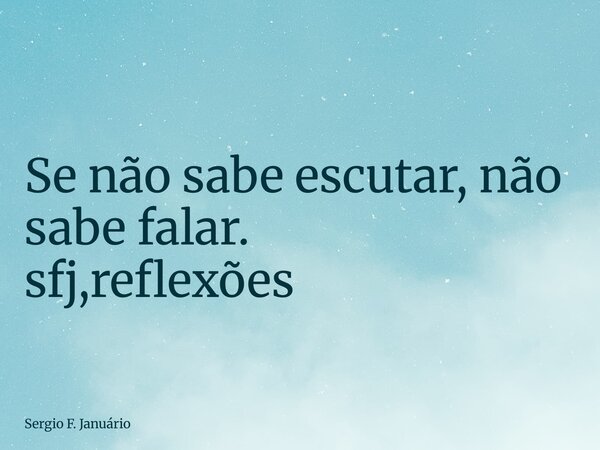 ⁠Se não sabe escutar, não sabe falar. sfj,reflexões... Frase de Sergio F. Januário.