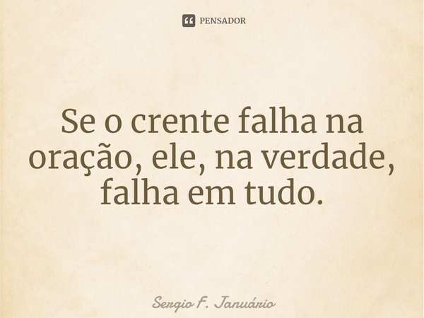 ⁠Se o crente falha na oração, ele, na verdade, falha em tudo.... Frase de Sergio F. Januario.