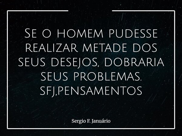 Se o homem pudesse realizar metade dos seus desejos, dobraria seus problemas. sfj,pensamentos⁠... Frase de Sergio F. Januário.