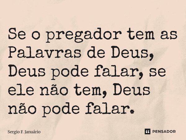 ⁠Se o pregador tem as Palavras de Deus, Deus pode falar, se ele não tem, Deus não pode falar.... Frase de Sergio F. Januario.