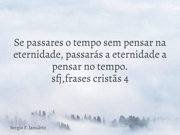Se passares o tempo sem pensar na eternidade, passarás a eternidade a pensar no tempo. sfj,frases cristãs 4⁠... Frase de Sergio F. Januário.