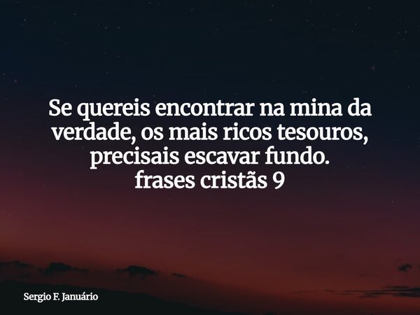 Se quereis encontrar na mina da verdade, os mais ricos tesouros, precisais escavar fundo. frases cristãs 9⁠... Frase de Sergio F. Januário.