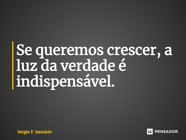 ⁠Se queremos crescer, a luz da verdade é indispensável.... Frase de Sergio F. Januario.
