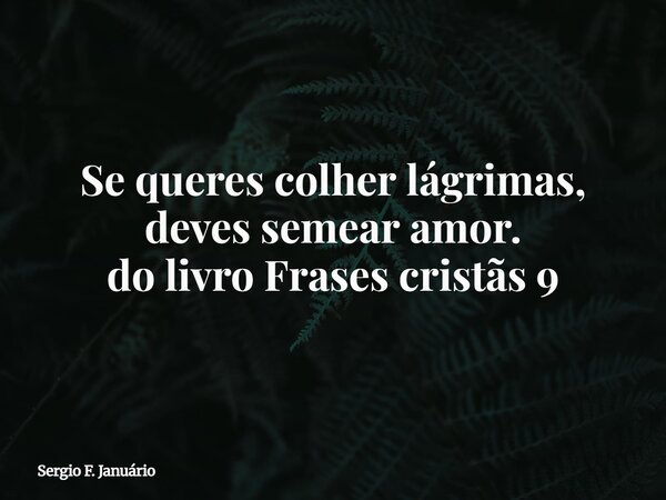 Se queres colher lágrimas, deves semear amor. do livro Frases cristãs 9⁠... Frase de Sergio F. Januário.