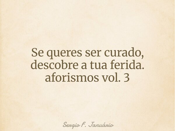 Se queres ser curado, descobre a tua ferida. aforismos vol. 3⁠... Frase de Sergio F. Januário.