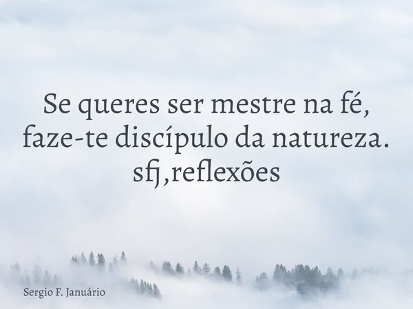 Se queres ser mestre na fé, faze-te discípulo da natureza. sfj,reflexões⁠... Frase de Sergio F. Januário.