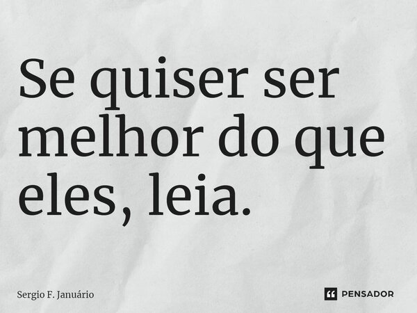 ⁠Se quiser ser melhor do que eles, leia.... Frase de Sergio F. Januario.