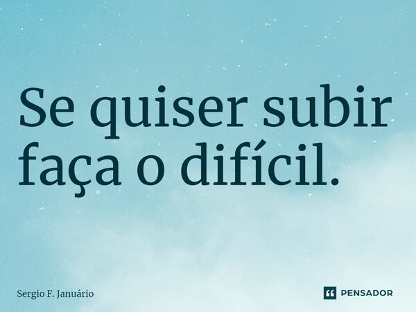 ⁠Se quiser subir faça o difícil.... Frase de Sergio F. Januario.