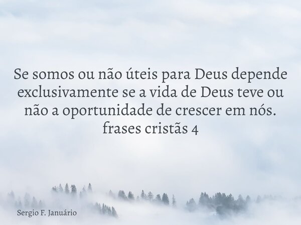 Se somos ou não úteis para Deus depende exclusivamente se a vida de Deus teve ou não a oportunidade de crescer em nós. frases cristãs 4⁠... Frase de Sergio F. Januário.