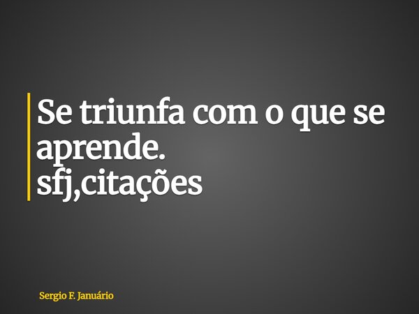 ⁠Se triunfa com o que se aprende. sfj,citações... Frase de Sergio F. Januário.