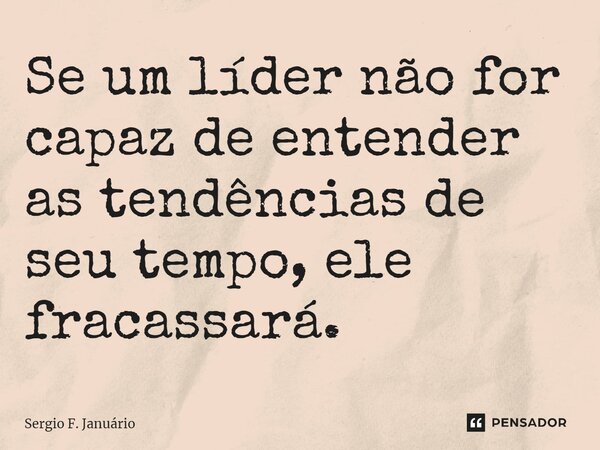 ⁠Se um líder não for capaz de entender as tendências de seu tempo, ele fracassará.... Frase de Sergio F. Januario.
