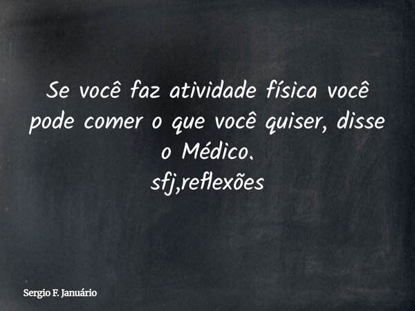 Se você faz atividade física você pode comer o que você quiser, disse o Médico. sfj,reflexões⁠... Frase de Sergio F. Januário.