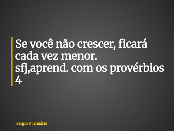⁠Se você não crescer, ficará cada vez menor. sfj,aprend. com os provérbios 4... Frase de Sergio F. Januário.