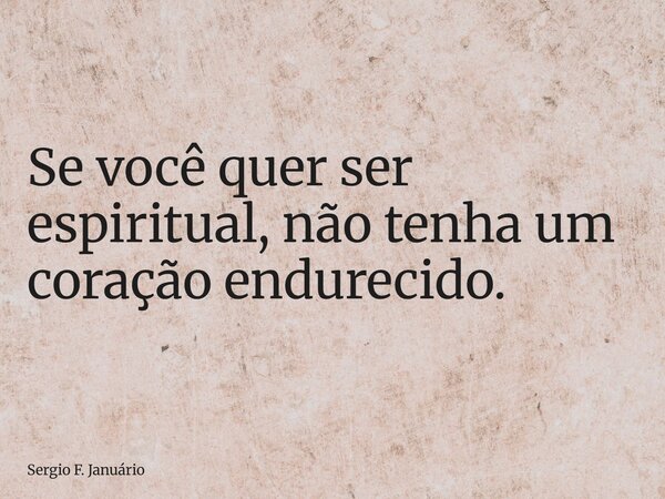 ⁠Se você quer ser espiritual, não tenha um coração endurecido.... Frase de Sergio F. Januário.