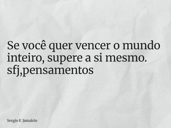 ⁠Se você quer vencer o mundo inteiro, supere a si mesmo. sfj,pensamentos... Frase de Sergio F. Januário.