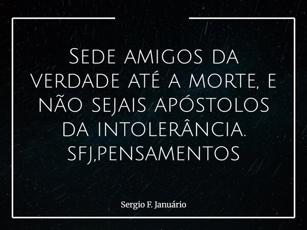 Sede amigos da verdade até a morte, e não sejais apóstolos da intolerância. sfj,pensamentos⁠... Frase de Sergio F. Januário.