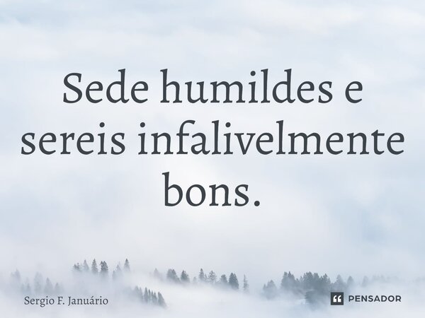 ⁠Sede humildes e sereis infalivelmente bons.... Frase de Sergio F. Januario.