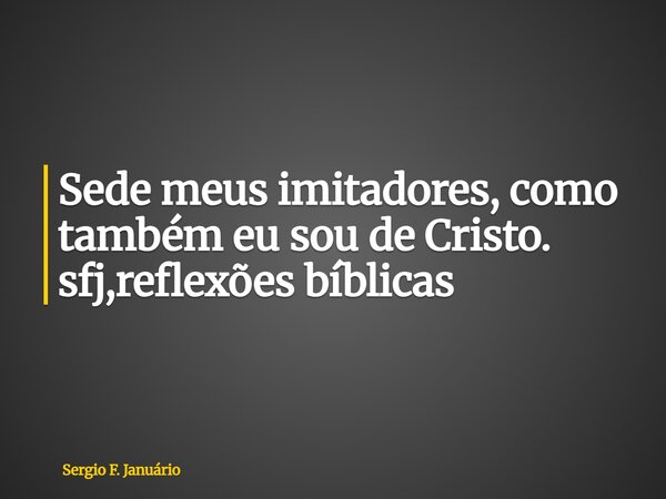 ⁠Sede meus imitadores, como também eu sou de Cristo. sfj,reflexões bíblicas... Frase de Sergio F. Januário.