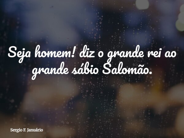 Seja homem! diz o grande rei ao grande sábio Salomão.... Frase de Sergio F. Januário.