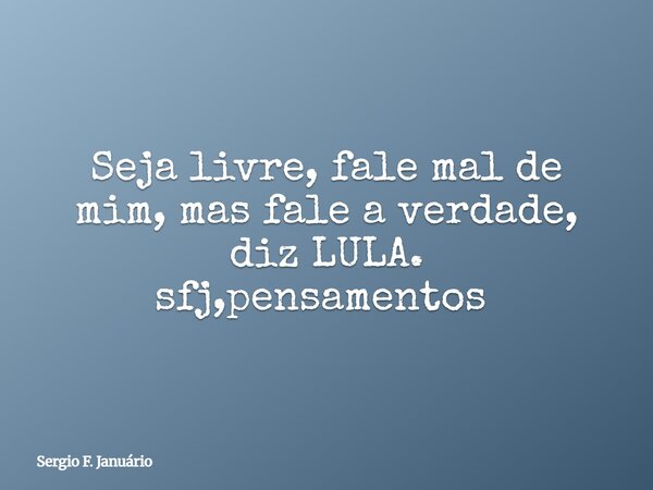 Seja livre, fale mal de mim, mas fale a verdade, diz LULA. sfj,pensamentos ⁠... Frase de Sergio F. Januário.