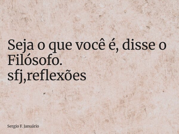 ⁠Seja o que você é, disse o Filósofo. sfj,reflexões... Frase de Sergio F. Januário.