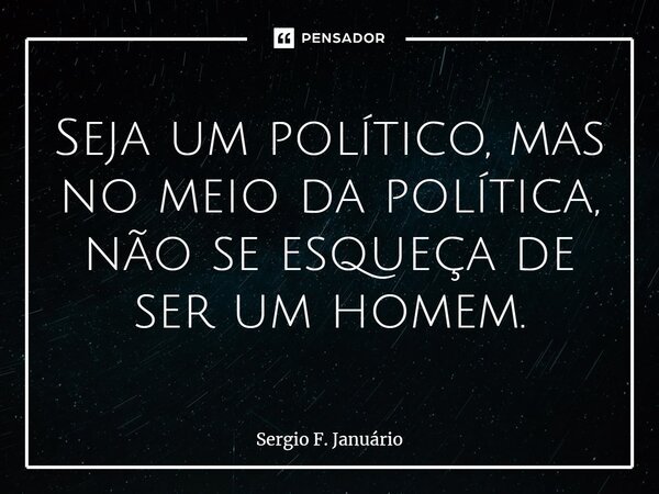 ⁠Seja um político, mas no meio da política, não se esqueça de ser um homem.... Frase de Sergio F. Januario.