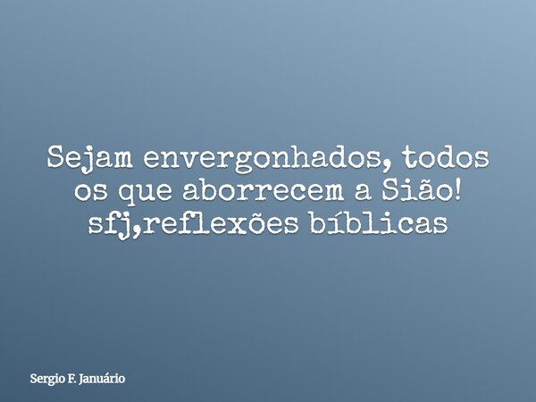 Sejam envergonhados, todos os que aborrecem a Sião! sfj,reflexões bíblicas⁠... Frase de Sergio F. Januário.