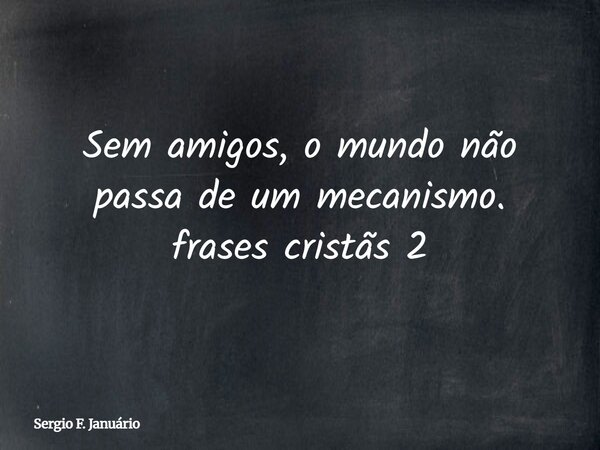 Sem amigos, o mundo não passa de um mecanismo. frases cristãs 2⁠... Frase de Sergio F. Januário.