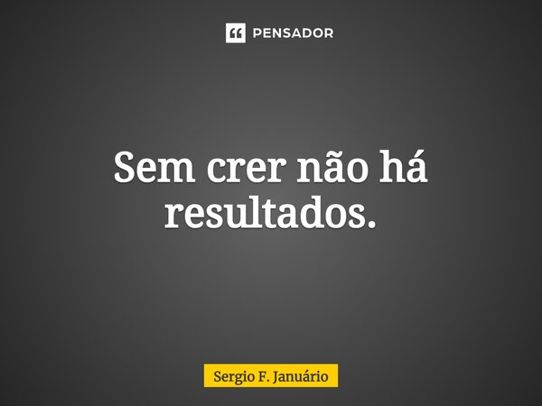 ⁠Sem crer não há resultados.... Frase de Sergio F. Januario.