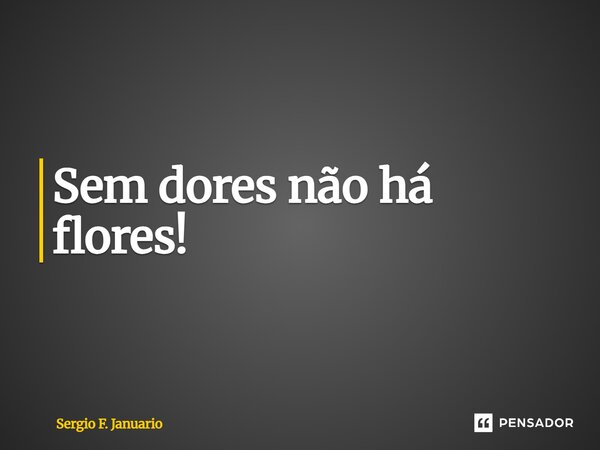 ⁠Sem dores não há flores!... Frase de Sergio F. Januário.