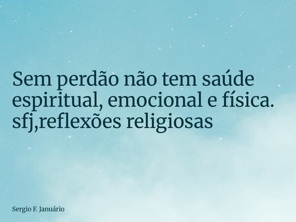 ⁠Sem perdão não tem saúde espiritual, emocional e física. sfj,reflexões religiosas... Frase de Sergio F. Januário.